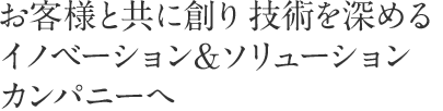 お客様と共に創り技術を深める、イノベーション＆ソリューションカンパニーへ。