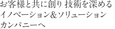 お客様と共に創り技術を深める、イノベーション&ソリューションカンパニーへ。